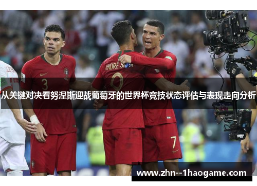 从关键对决看努涅斯迎战葡萄牙的世界杯竞技状态评估与表现走向分析