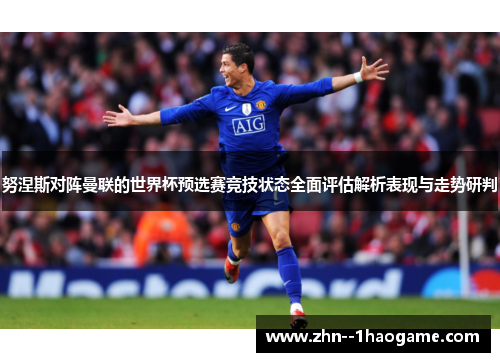 努涅斯对阵曼联的世界杯预选赛竞技状态全面评估解析表现与走势研判