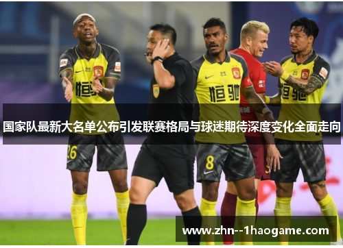 国家队最新大名单公布引发联赛格局与球迷期待深度变化全面走向
