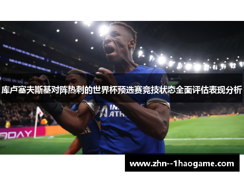 库卢塞夫斯基对阵热刺的世界杯预选赛竞技状态全面评估表现分析