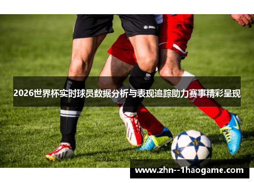 2026世界杯实时球员数据分析与表现追踪助力赛事精彩呈现