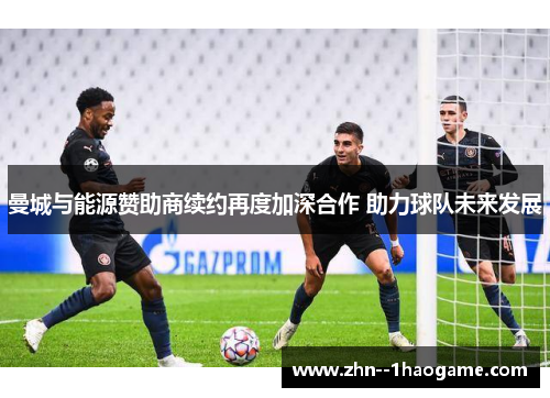 曼城与能源赞助商续约再度加深合作 助力球队未来发展