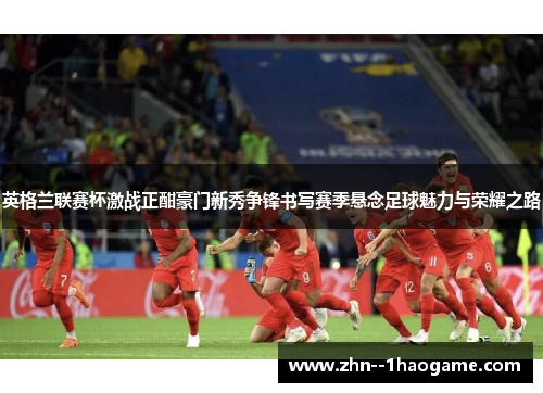 英格兰联赛杯激战正酣豪门新秀争锋书写赛季悬念足球魅力与荣耀之路
