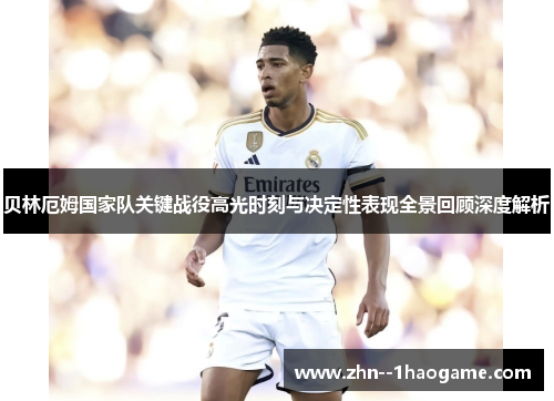 贝林厄姆国家队关键战役高光时刻与决定性表现全景回顾深度解析