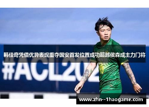 韩佳奇凭借优异表现重夺国安首发位置成功超越侯森成主力门将
