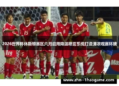 2026世界杯休斯顿赛区六月启用降温喷雾系统打造清凉观赛环境