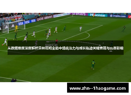 从数据维度深度解析贝林厄姆全能中场统治力与成长轨迹关键表现与比赛影响