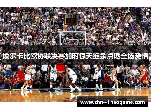 埃尔卡比欧协联决赛加时惊天绝杀点燃全场激情 埃尔卡比欧协联决赛加时惊天绝杀点燃全场激情
