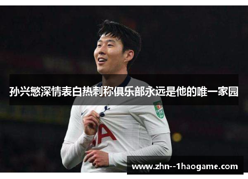 孙兴慜深情表白热刺称俱乐部永远是他的唯一家园 孙兴慜深情表白热刺称俱乐部永远是他的唯一家园