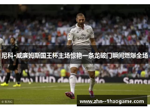 尼科·威廉姆斯国王杯主场惊艳一条龙破门瞬间燃爆全场 尼科·威廉姆斯国王杯主场惊艳一条龙破门瞬间燃爆全场