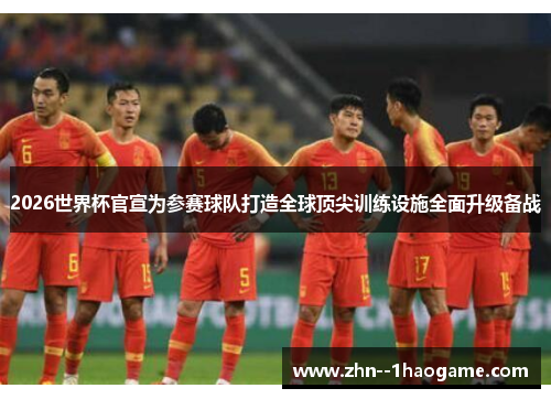 2026世界杯官宣为参赛球队打造全球顶尖训练设施全面升级备战 2026世界杯官宣为参赛球队打造全球顶尖训练设施全面升级备战