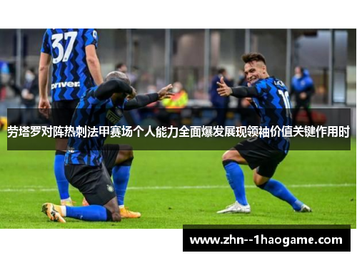 劳塔罗对阵热刺法甲赛场个人能力全面爆发展现领袖价值关键作用时